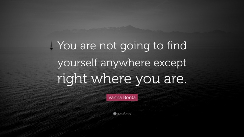 Vanna Bonta Quote: “You are not going to find yourself anywhere except right where you are.”
