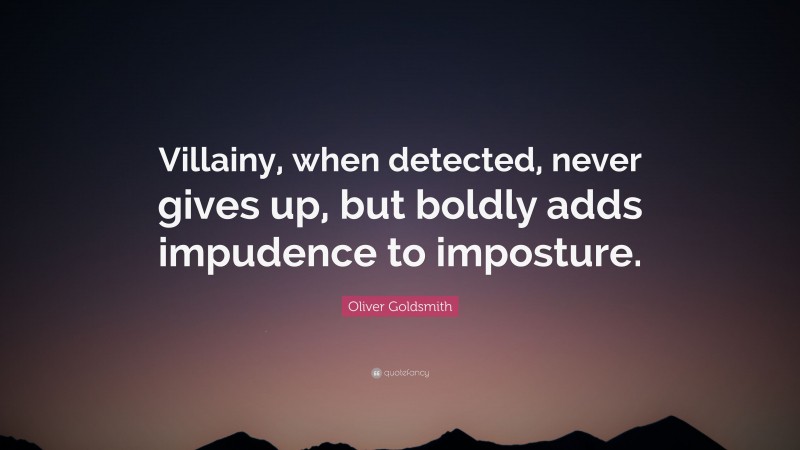 Oliver Goldsmith Quote: “Villainy, when detected, never gives up, but boldly adds impudence to imposture.”