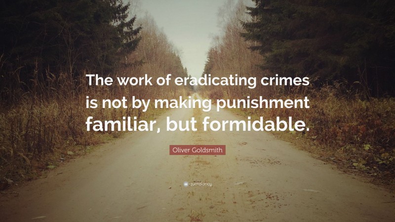 Oliver Goldsmith Quote: “The work of eradicating crimes is not by making punishment familiar, but formidable.”