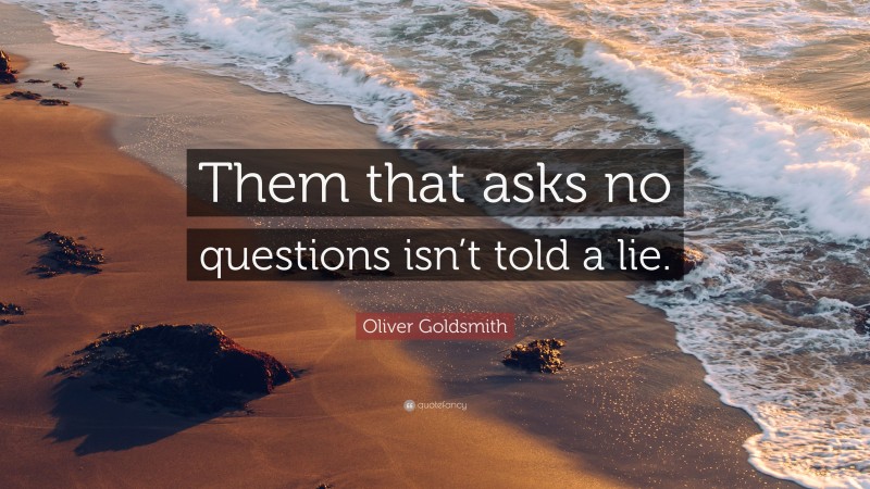 Oliver Goldsmith Quote: “Them that asks no questions isn’t told a lie.”