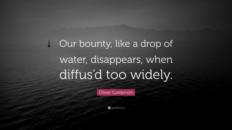 Oliver Goldsmith Quote: “Our bounty, like a drop of water, disappears, when diffus’d too widely.”