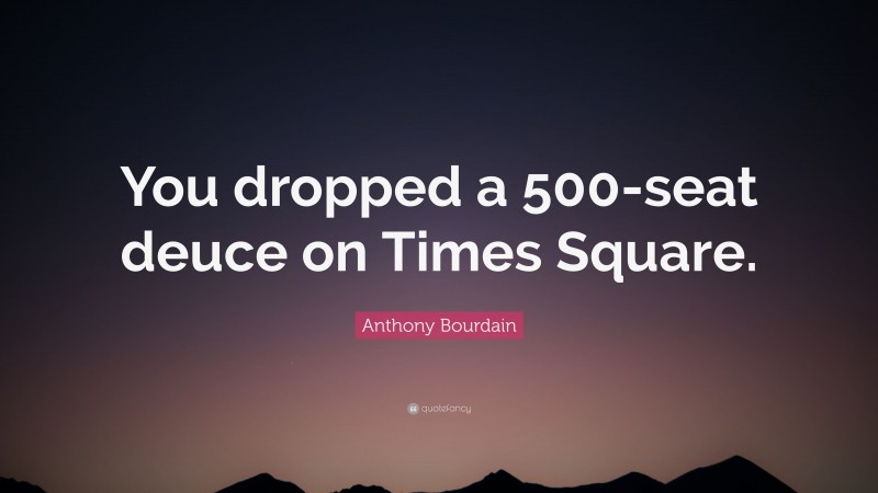 Anthony Bourdain Quote: “You dropped a 500-seat deuce on Times Square.”