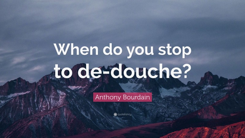 Anthony Bourdain Quote: “When do you stop to de-douche?”