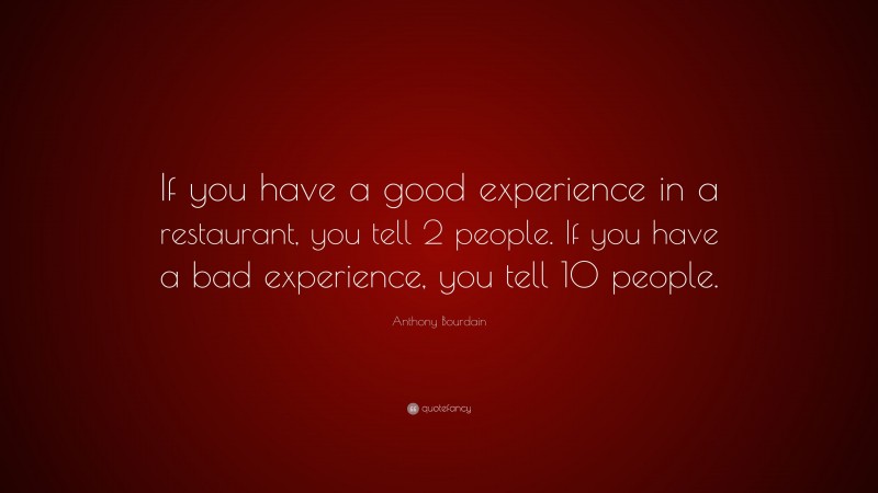 Anthony Bourdain Quote: “If you have a good experience in a restaurant, you tell 2 people. If you have a bad experience, you tell 10 people.”