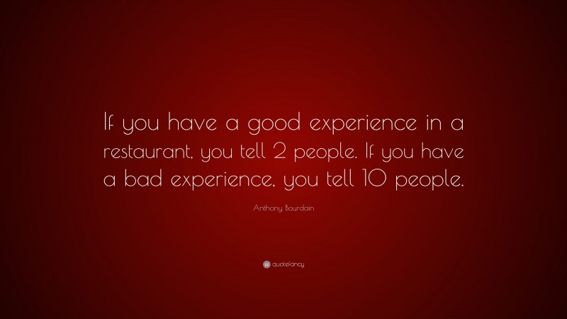 Anthony Bourdain Quote: “If you have a good experience in a restaurant, you tell 2 people. If you have a bad experience, you tell 10 people.”