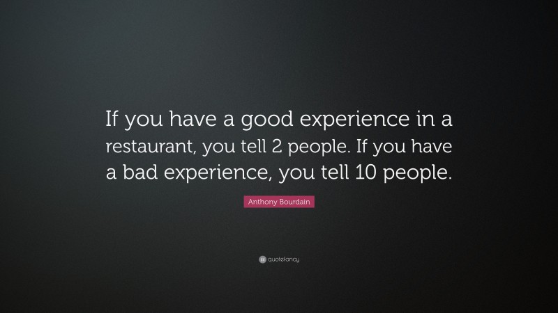 Anthony Bourdain Quote: “If you have a good experience in a restaurant, you tell 2 people. If you have a bad experience, you tell 10 people.”