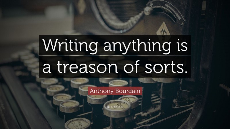 Anthony Bourdain Quote: “Writing anything is a treason of sorts.”