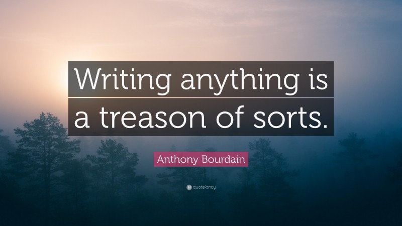 Anthony Bourdain Quote: “Writing anything is a treason of sorts.”