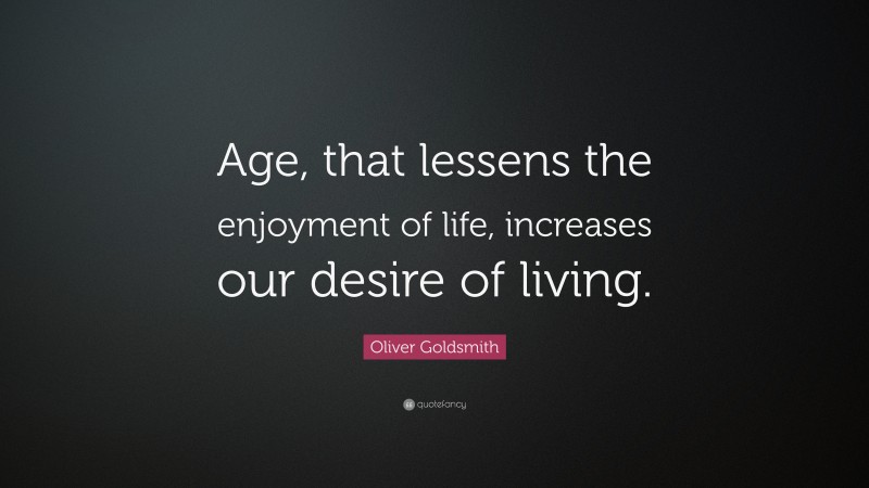 Oliver Goldsmith Quote: “Age, that lessens the enjoyment of life, increases our desire of living.”