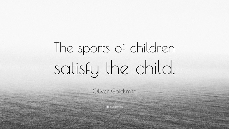 Oliver Goldsmith Quote: “The sports of children satisfy the child.”