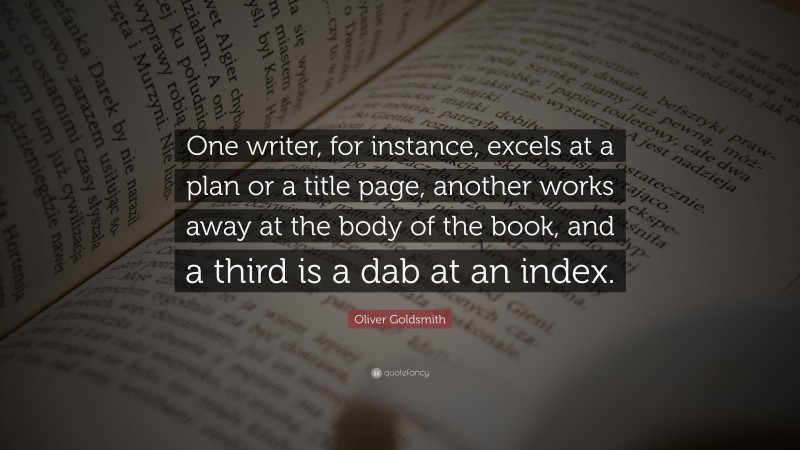 Oliver Goldsmith Quote: “One writer, for instance, excels at a plan or a title page, another works away at the body of the book, and a third is a dab at an index.”