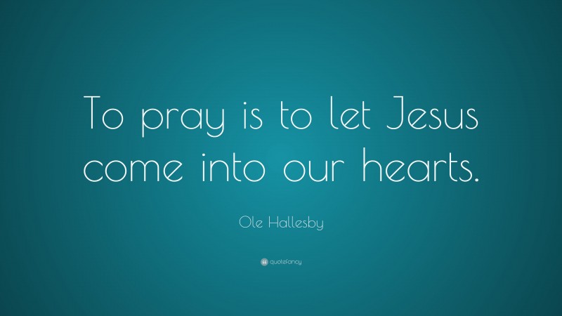 Ole Hallesby Quote: “To pray is to let Jesus come into our hearts.”