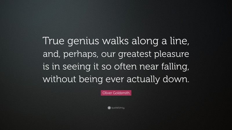 Oliver Goldsmith Quote: “True genius walks along a line, and, perhaps, our greatest pleasure is in seeing it so often near falling, without being ever actually down.”