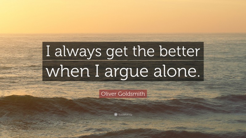 Oliver Goldsmith Quote: “I always get the better when I argue alone.”