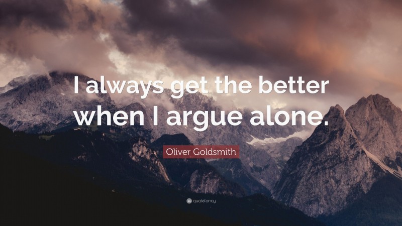 Oliver Goldsmith Quote: “I always get the better when I argue alone.”