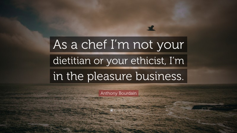 Anthony Bourdain Quote: “As a chef I’m not your dietitian or your ethicist, I’m in the pleasure business.”