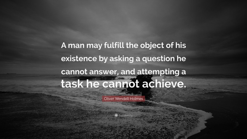 Oliver Wendell Holmes Quote: “A man may fulfill the object of his existence by asking a question he cannot answer, and attempting a task he cannot achieve.”