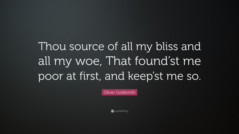 Oliver Goldsmith Quote: “Thou source of all my bliss and all my woe, That found’st me poor at first, and keep’st me so.”