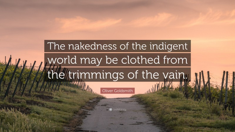 Oliver Goldsmith Quote: “The nakedness of the indigent world may be clothed from the trimmings of the vain.”