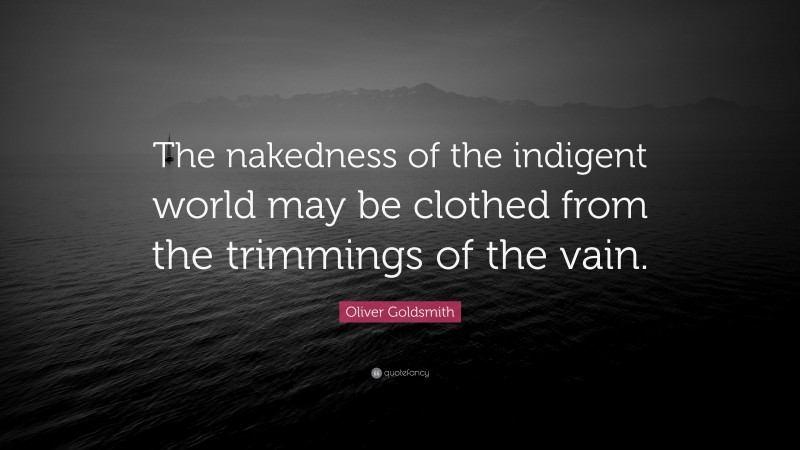 Oliver Goldsmith Quote: “The nakedness of the indigent world may be clothed from the trimmings of the vain.”