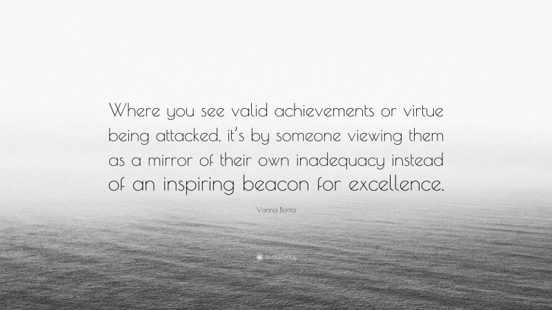 Vanna Bonta Quote: “Where you see valid achievements or virtue being attacked, it’s by someone viewing them as a mirror of their own inadequacy instead of an inspiring beacon for excellence.”