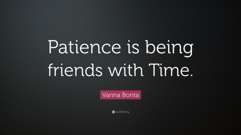 Vanna Bonta Quote: “Patience is being friends with Time.”