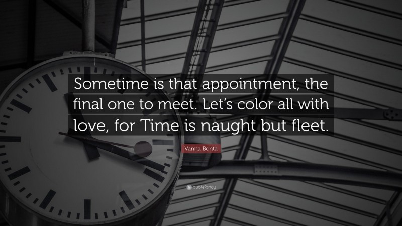 Vanna Bonta Quote: “Sometime is that appointment, the final one to meet. Let’s color all with love, for Time is naught but fleet.”