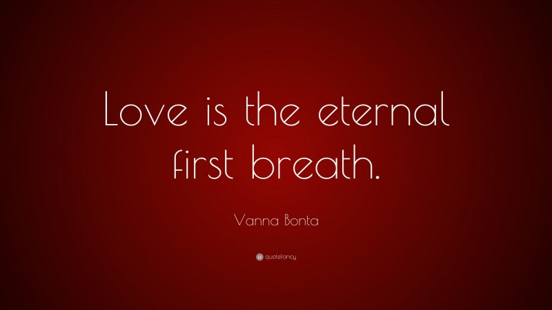Vanna Bonta Quote: “Love is the eternal first breath.”