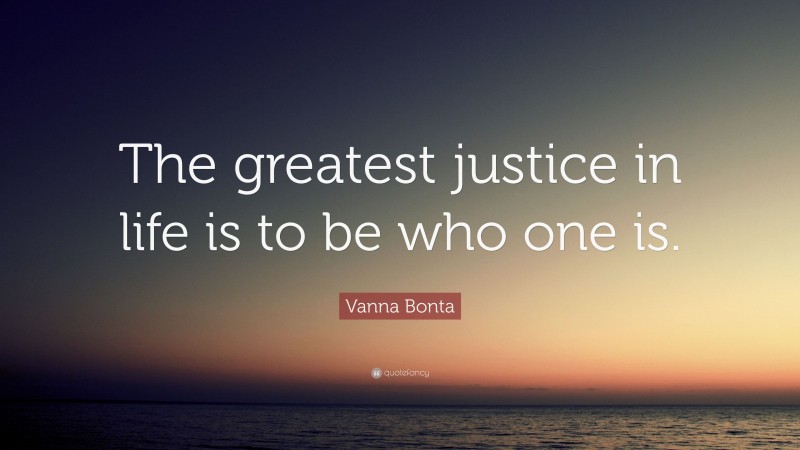Vanna Bonta Quote: “The greatest justice in life is to be who one is.”