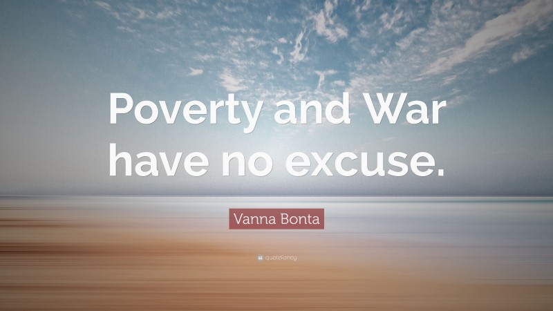 Vanna Bonta Quote: “Poverty and War have no excuse.”