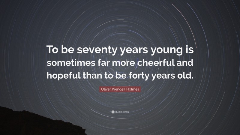 Oliver Wendell Holmes Quote: “To be seventy years young is sometimes far more cheerful and hopeful than to be forty years old.”