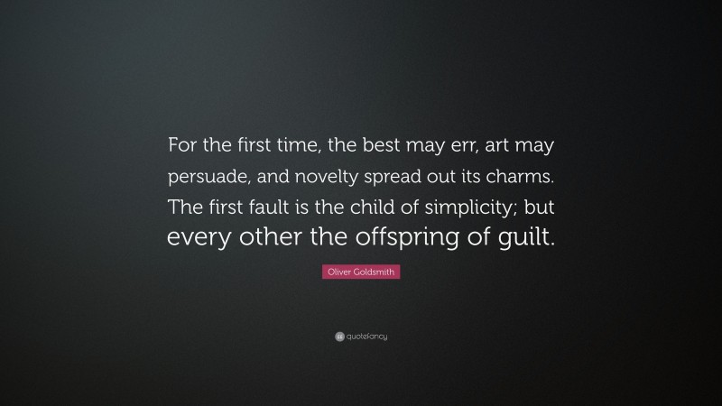 Oliver Goldsmith Quote: “For the first time, the best may err, art may persuade, and novelty spread out its charms. The first fault is the child of simplicity; but every other the offspring of guilt.”