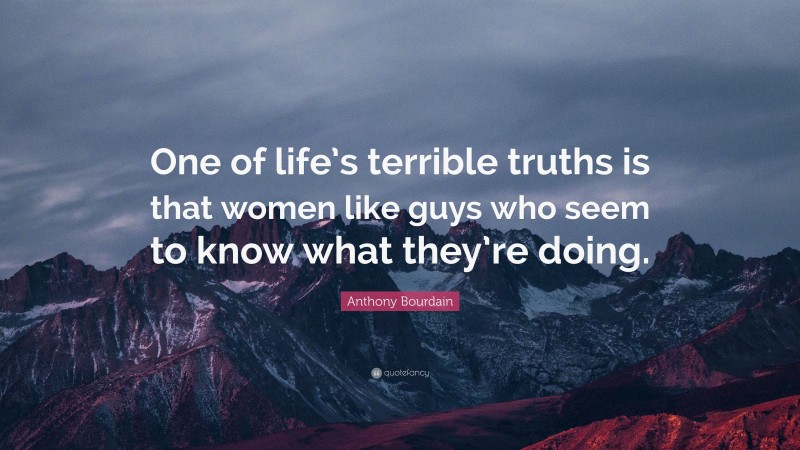 Anthony Bourdain Quote: “One of life’s terrible truths is that women like guys who seem to know what they’re doing.”