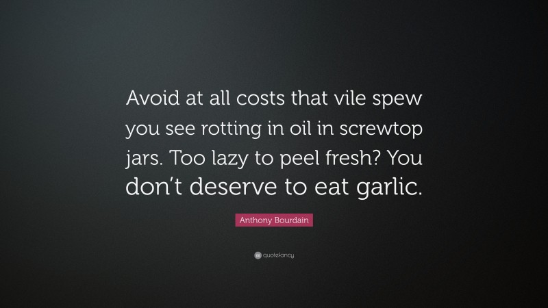 Anthony Bourdain Quote: “Avoid at all costs that vile spew you see rotting in oil in screwtop jars. Too lazy to peel fresh? You don’t deserve to eat garlic.”
