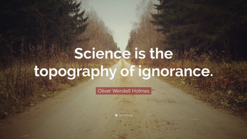 Oliver Wendell Holmes Quote: “Science is the topography of ignorance.”