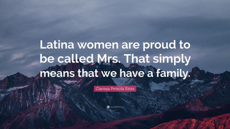 Clarissa Pinkola Estés Quote: “Latina women are proud to be called Mrs. That simply means that we have a family.”