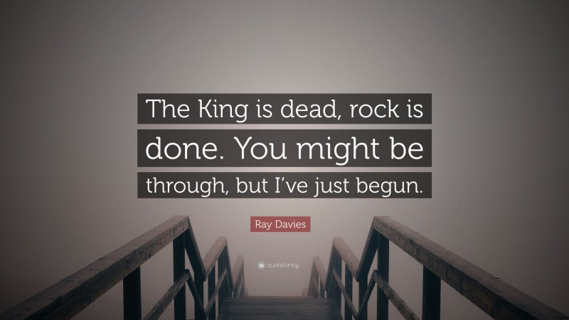 Ray Davies Quote: “The King is dead, rock is done. You might be through, but I’ve just begun.”