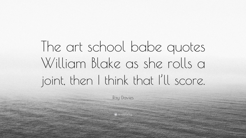 Ray Davies Quote: “The art school babe quotes William Blake as she rolls a joint, then I think that I’ll score.”