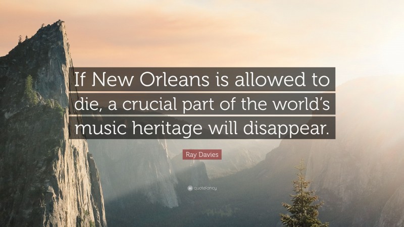 Ray Davies Quote: “If New Orleans is allowed to die, a crucial part of the world’s music heritage will disappear.”