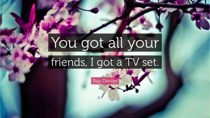 Ray Davies Quote: “You got all your friends, I got a TV set.”