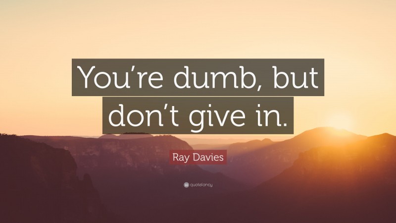 Ray Davies Quote: “You’re dumb, but don’t give in.”