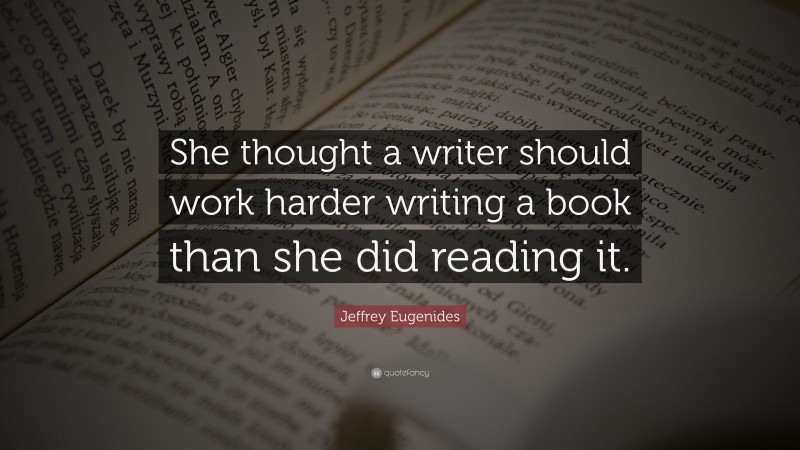 Jeffrey Eugenides Quote: “She thought a writer should work harder writing a book than she did reading it.”