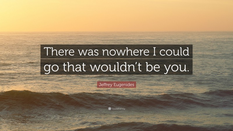 Jeffrey Eugenides Quote: “There was nowhere I could go that wouldn’t be you.”