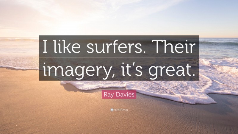 Ray Davies Quote: “I like surfers. Their imagery, it’s great.”