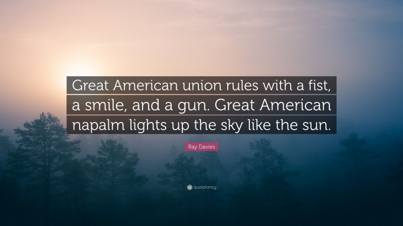 Ray Davies Quote: “Great American union rules with a fist, a smile, and a gun. Great American napalm lights up the sky like the sun.”