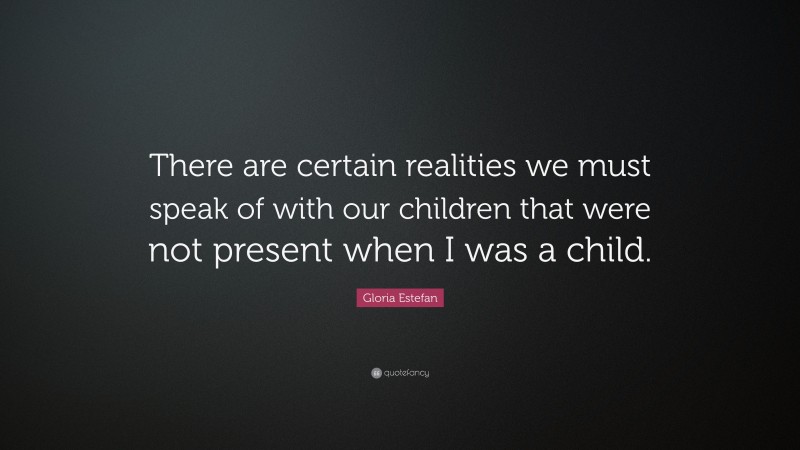 Gloria Estefan Quote: “There are certain realities we must speak of with our children that were not present when I was a child.”