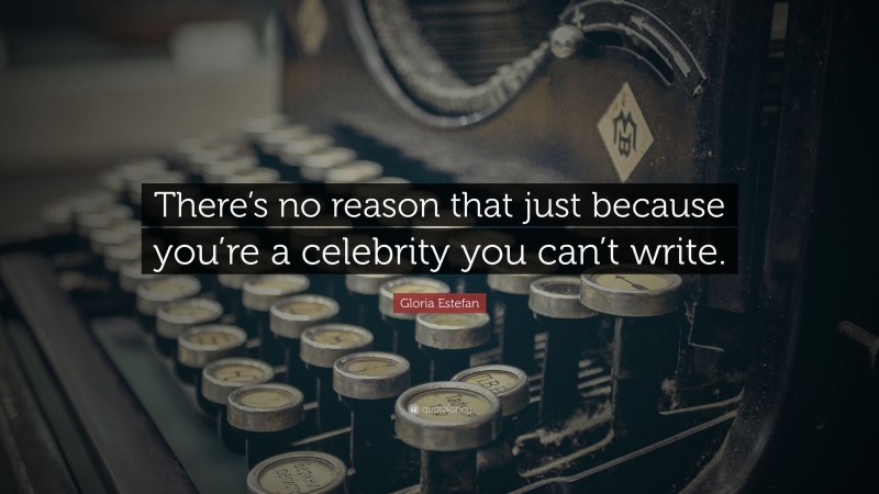 Gloria Estefan Quote: “There’s no reason that just because you’re a celebrity you can’t write.”