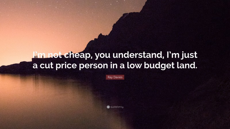 Ray Davies Quote: “I’m not cheap, you understand, I’m just a cut price person in a low budget land.”