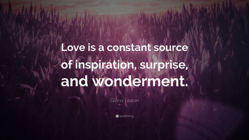 Gloria Estefan Quote: “Love is a constant source of inspiration, surprise, and wonderment.”