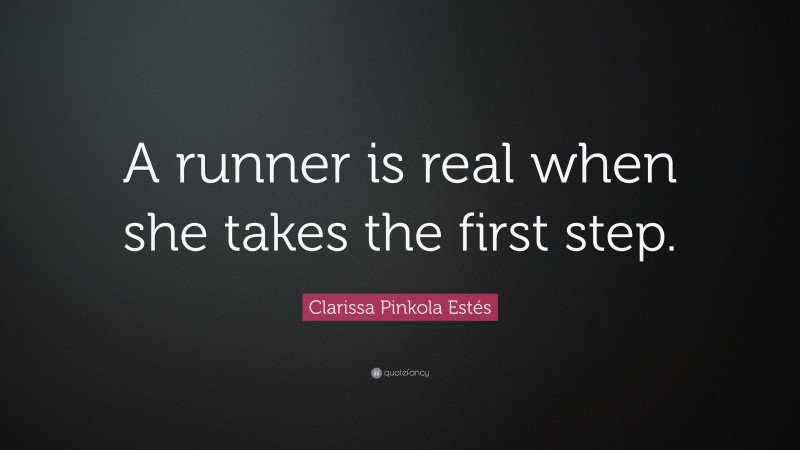 Clarissa Pinkola Estés Quote: “A runner is real when she takes the first step.”